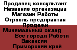 Продавец-консультант › Название организации ­ Магазин Работы › Отрасль предприятия ­ Продажи › Минимальный оклад ­ 27 000 - Все города Работа » Вакансии   . Приморский край,Партизанск г.